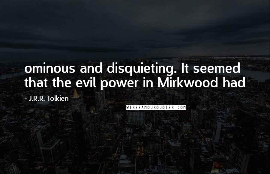 J.R.R. Tolkien Quotes: ominous and disquieting. It seemed that the evil power in Mirkwood had