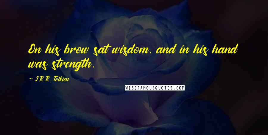 J.R.R. Tolkien Quotes: On his brow sat wisdom, and in his hand was strength.