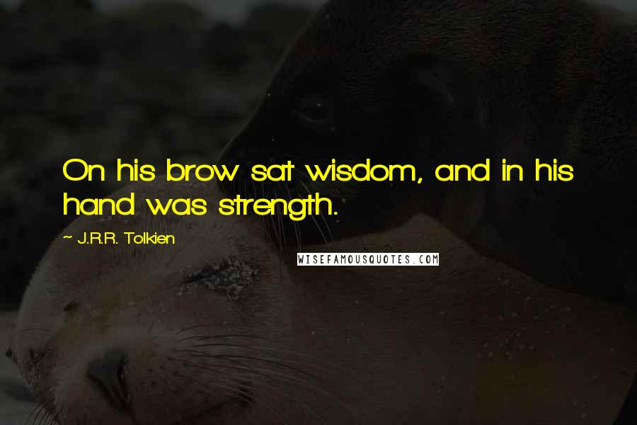 J.R.R. Tolkien Quotes: On his brow sat wisdom, and in his hand was strength.