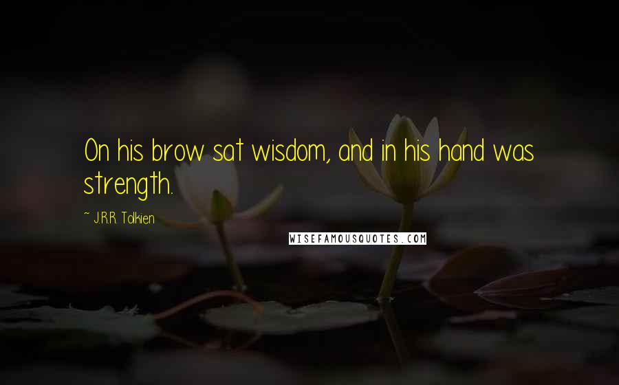 J.R.R. Tolkien Quotes: On his brow sat wisdom, and in his hand was strength.