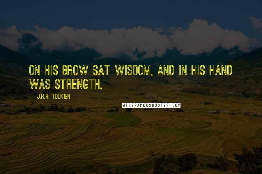 J.R.R. Tolkien Quotes: On his brow sat wisdom, and in his hand was strength.