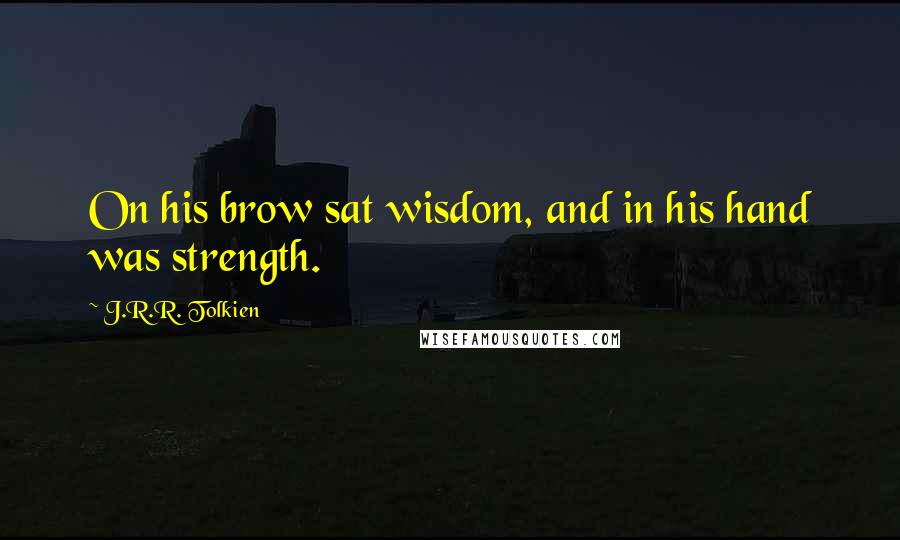 J.R.R. Tolkien Quotes: On his brow sat wisdom, and in his hand was strength.