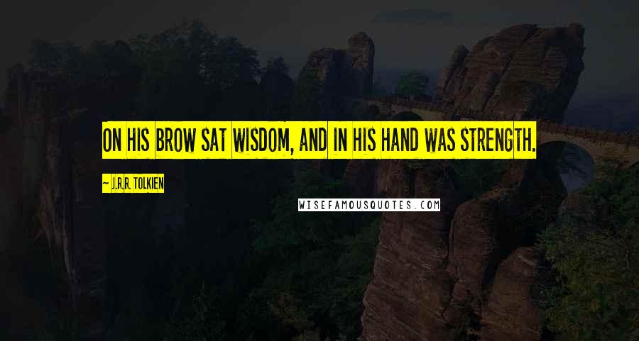 J.R.R. Tolkien Quotes: On his brow sat wisdom, and in his hand was strength.