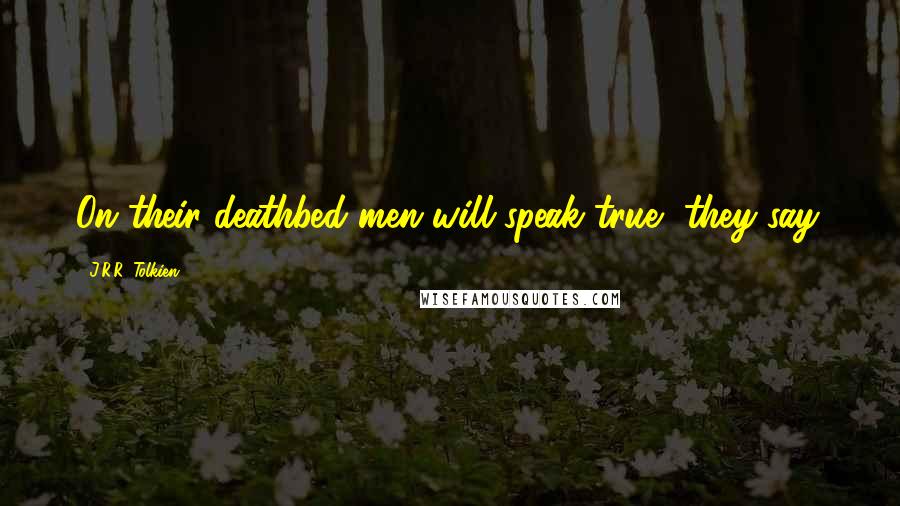 J.R.R. Tolkien Quotes: On their deathbed men will speak true, they say.