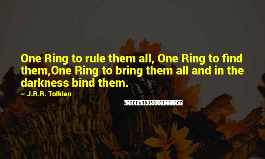 J.R.R. Tolkien Quotes: One Ring to rule them all, One Ring to find them,One Ring to bring them all and in the darkness bind them.