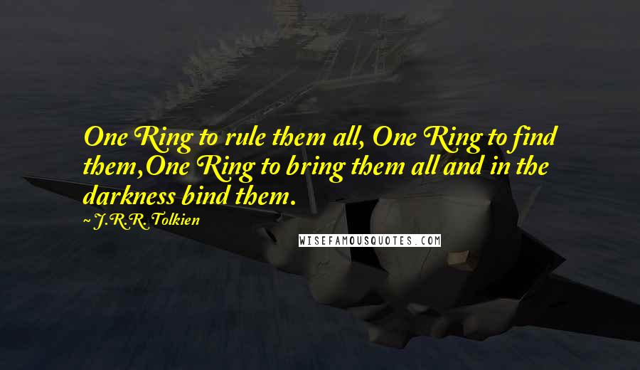 J.R.R. Tolkien Quotes: One Ring to rule them all, One Ring to find them,One Ring to bring them all and in the darkness bind them.