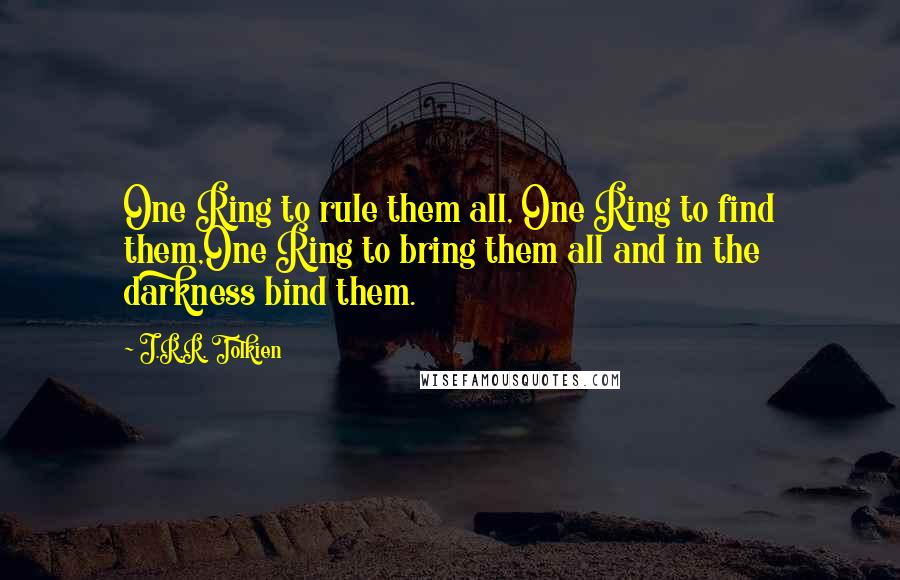 J.R.R. Tolkien Quotes: One Ring to rule them all, One Ring to find them,One Ring to bring them all and in the darkness bind them.