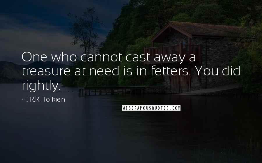 J.R.R. Tolkien Quotes: One who cannot cast away a treasure at need is in fetters. You did rightly.