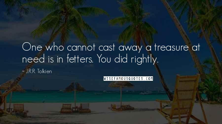 J.R.R. Tolkien Quotes: One who cannot cast away a treasure at need is in fetters. You did rightly.