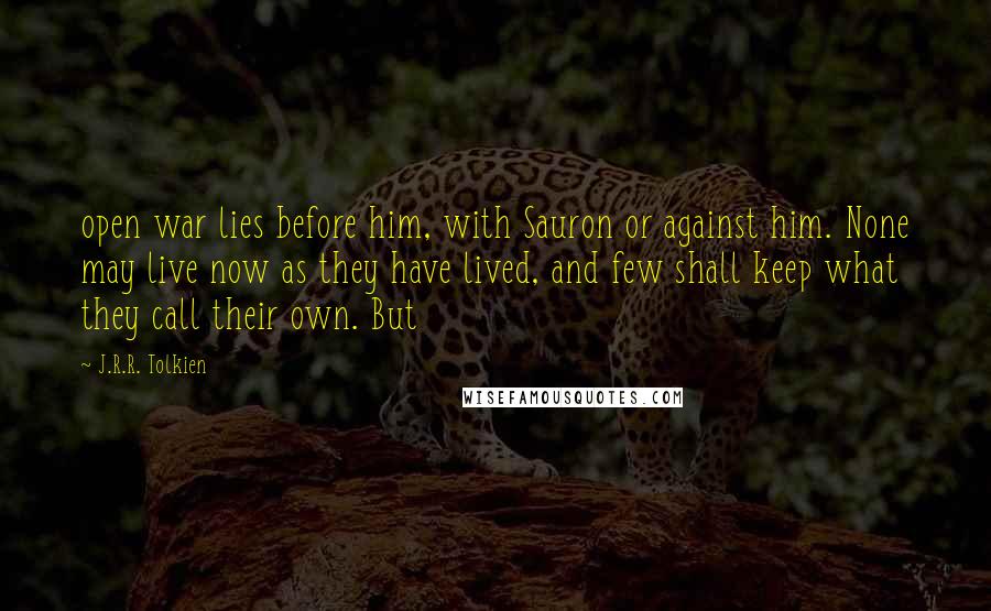 J.R.R. Tolkien Quotes: open war lies before him, with Sauron or against him. None may live now as they have lived, and few shall keep what they call their own. But