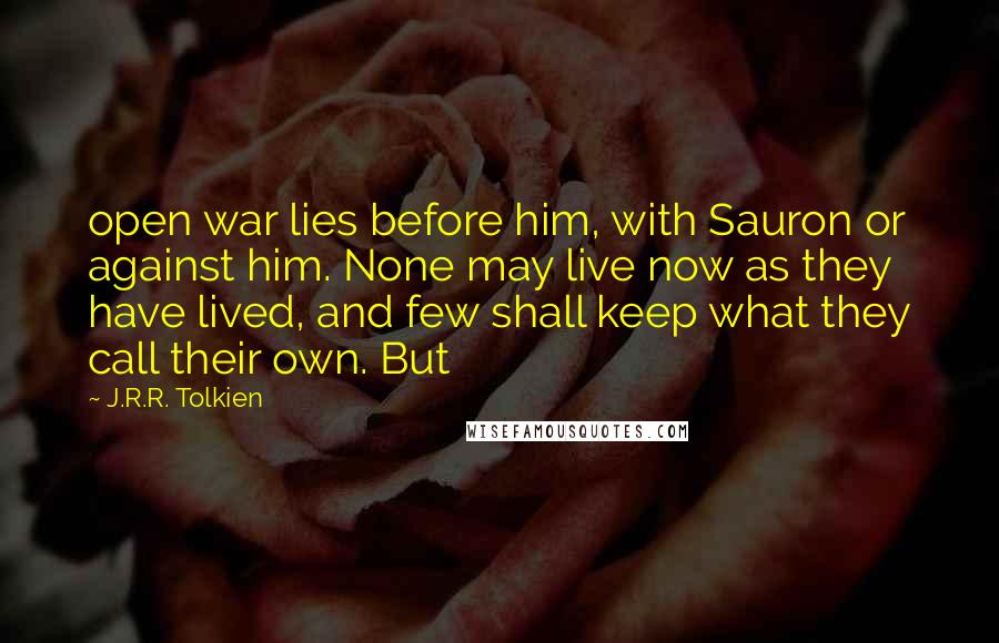 J.R.R. Tolkien Quotes: open war lies before him, with Sauron or against him. None may live now as they have lived, and few shall keep what they call their own. But