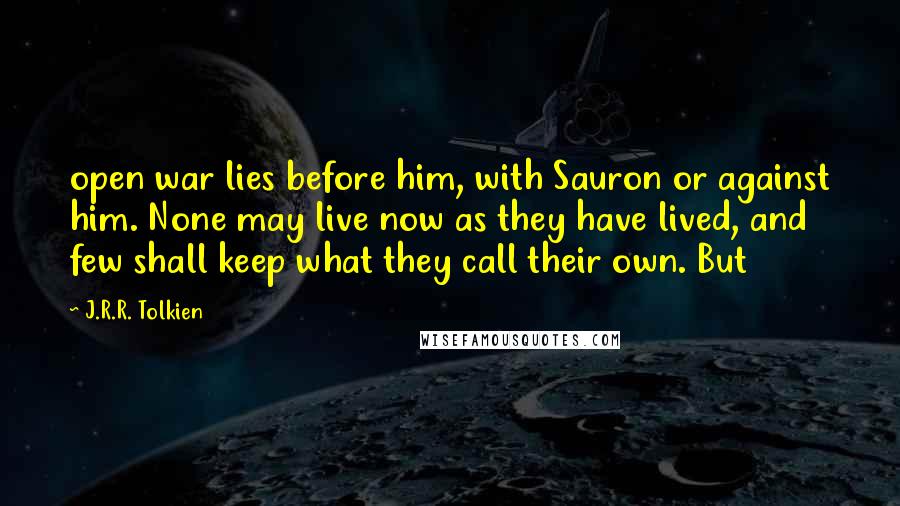 J.R.R. Tolkien Quotes: open war lies before him, with Sauron or against him. None may live now as they have lived, and few shall keep what they call their own. But