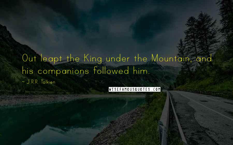 J.R.R. Tolkien Quotes: Out leapt the King under the Mountain, and his companions followed him.