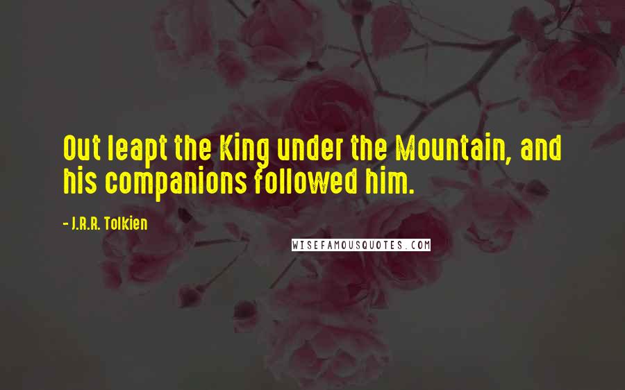 J.R.R. Tolkien Quotes: Out leapt the King under the Mountain, and his companions followed him.