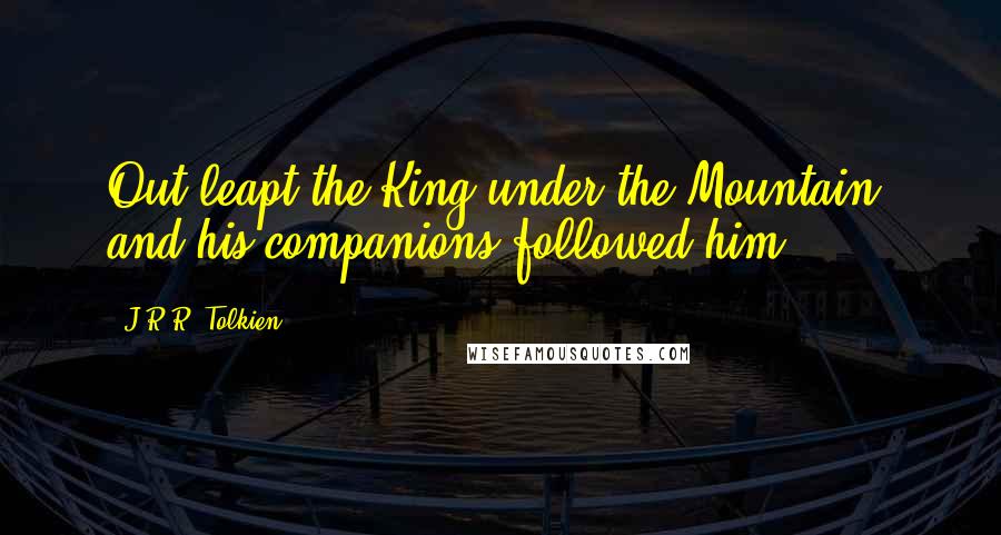 J.R.R. Tolkien Quotes: Out leapt the King under the Mountain, and his companions followed him.