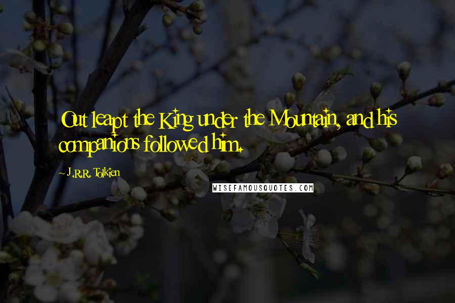 J.R.R. Tolkien Quotes: Out leapt the King under the Mountain, and his companions followed him.