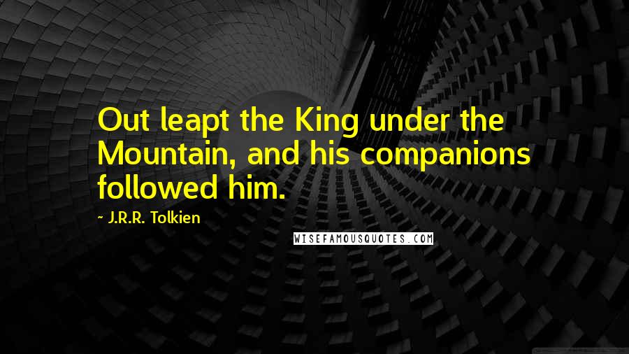 J.R.R. Tolkien Quotes: Out leapt the King under the Mountain, and his companions followed him.