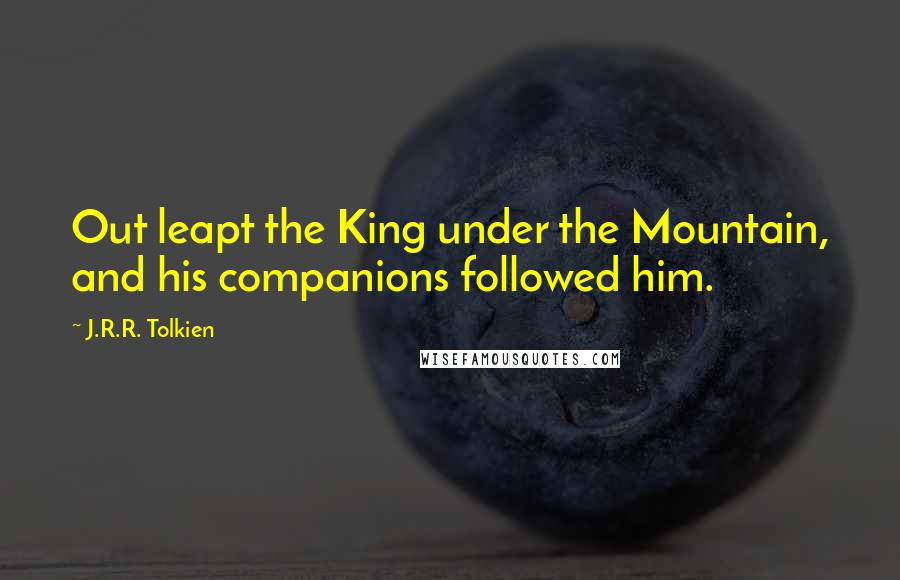 J.R.R. Tolkien Quotes: Out leapt the King under the Mountain, and his companions followed him.
