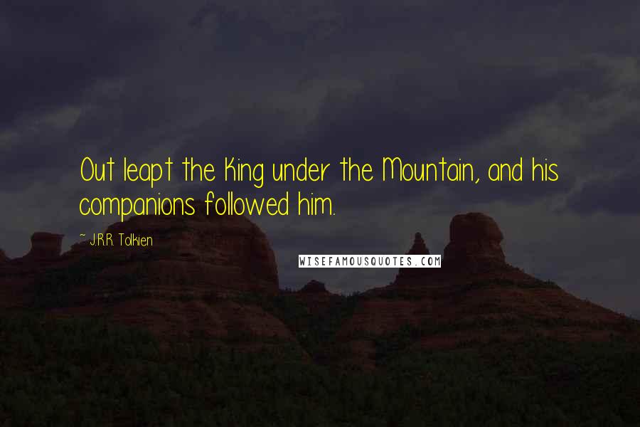 J.R.R. Tolkien Quotes: Out leapt the King under the Mountain, and his companions followed him.