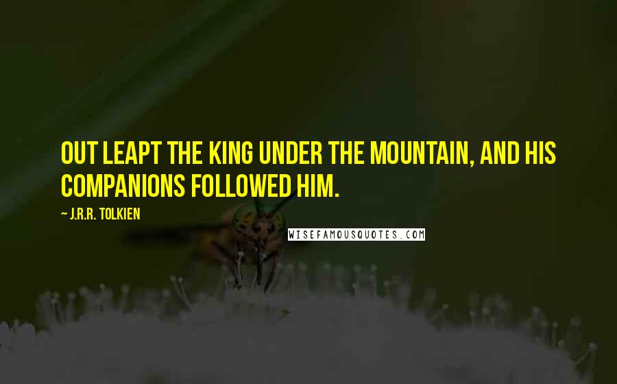 J.R.R. Tolkien Quotes: Out leapt the King under the Mountain, and his companions followed him.