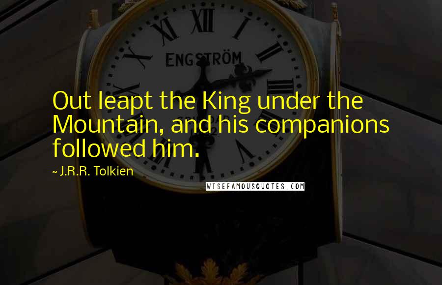 J.R.R. Tolkien Quotes: Out leapt the King under the Mountain, and his companions followed him.