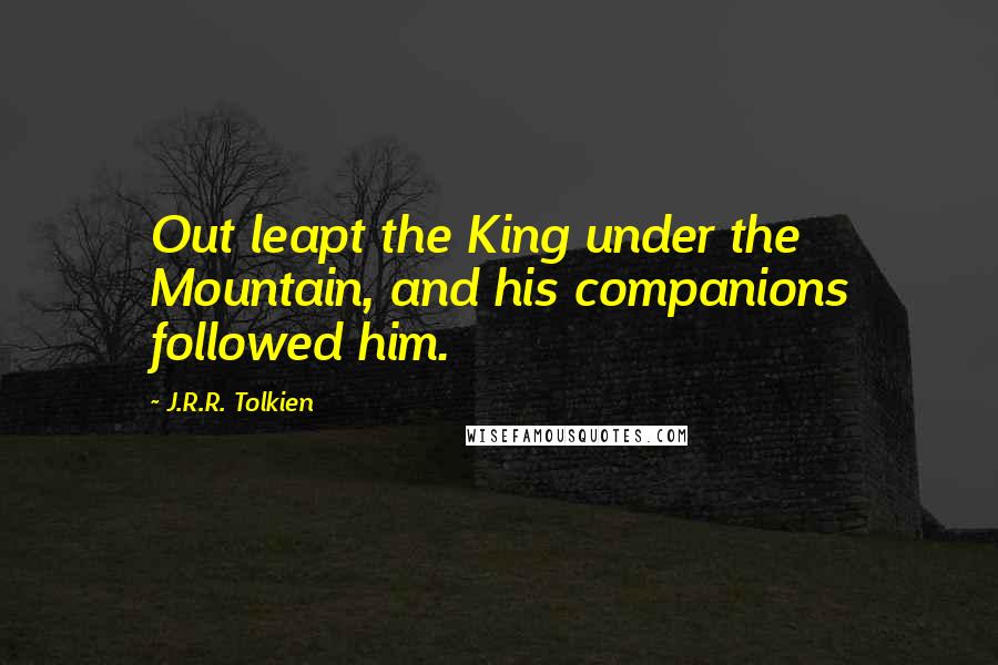J.R.R. Tolkien Quotes: Out leapt the King under the Mountain, and his companions followed him.