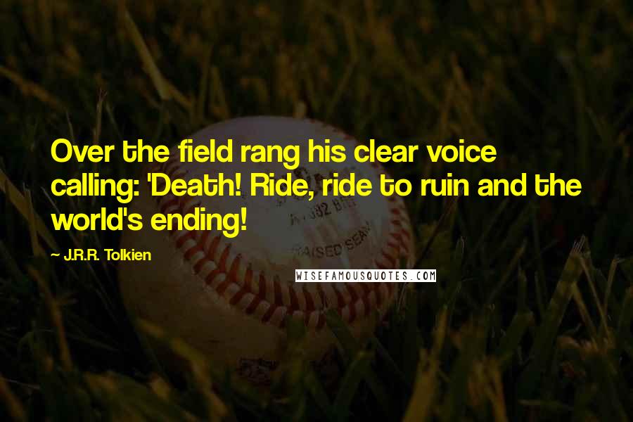 J.R.R. Tolkien Quotes: Over the field rang his clear voice calling: 'Death! Ride, ride to ruin and the world's ending!