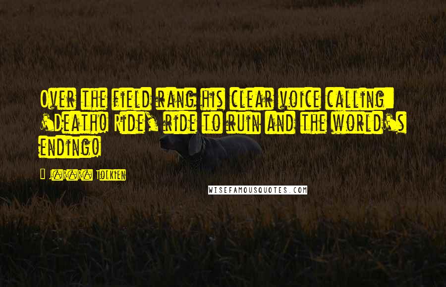 J.R.R. Tolkien Quotes: Over the field rang his clear voice calling: 'Death! Ride, ride to ruin and the world's ending!