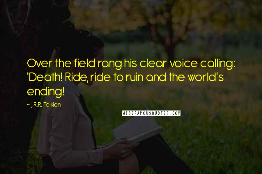 J.R.R. Tolkien Quotes: Over the field rang his clear voice calling: 'Death! Ride, ride to ruin and the world's ending!