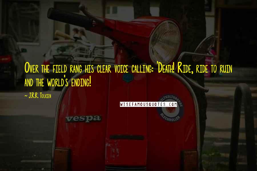 J.R.R. Tolkien Quotes: Over the field rang his clear voice calling: 'Death! Ride, ride to ruin and the world's ending!