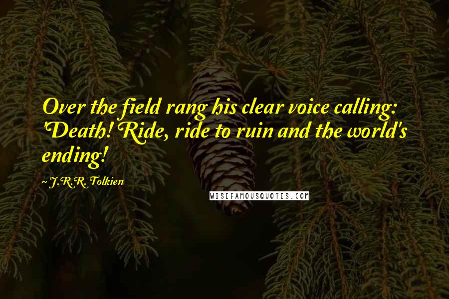 J.R.R. Tolkien Quotes: Over the field rang his clear voice calling: 'Death! Ride, ride to ruin and the world's ending!