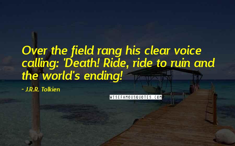 J.R.R. Tolkien Quotes: Over the field rang his clear voice calling: 'Death! Ride, ride to ruin and the world's ending!