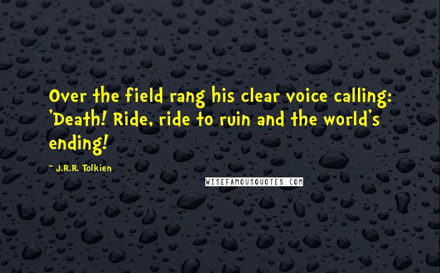 J.R.R. Tolkien Quotes: Over the field rang his clear voice calling: 'Death! Ride, ride to ruin and the world's ending!