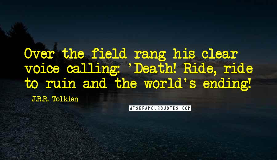 J.R.R. Tolkien Quotes: Over the field rang his clear voice calling: 'Death! Ride, ride to ruin and the world's ending!
