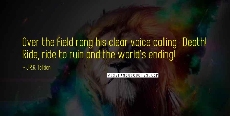 J.R.R. Tolkien Quotes: Over the field rang his clear voice calling: 'Death! Ride, ride to ruin and the world's ending!