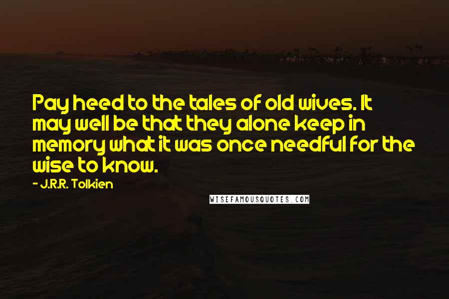 J.R.R. Tolkien Quotes: Pay heed to the tales of old wives. It may well be that they alone keep in memory what it was once needful for the wise to know.