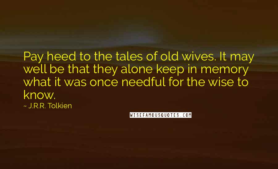 J.R.R. Tolkien Quotes: Pay heed to the tales of old wives. It may well be that they alone keep in memory what it was once needful for the wise to know.