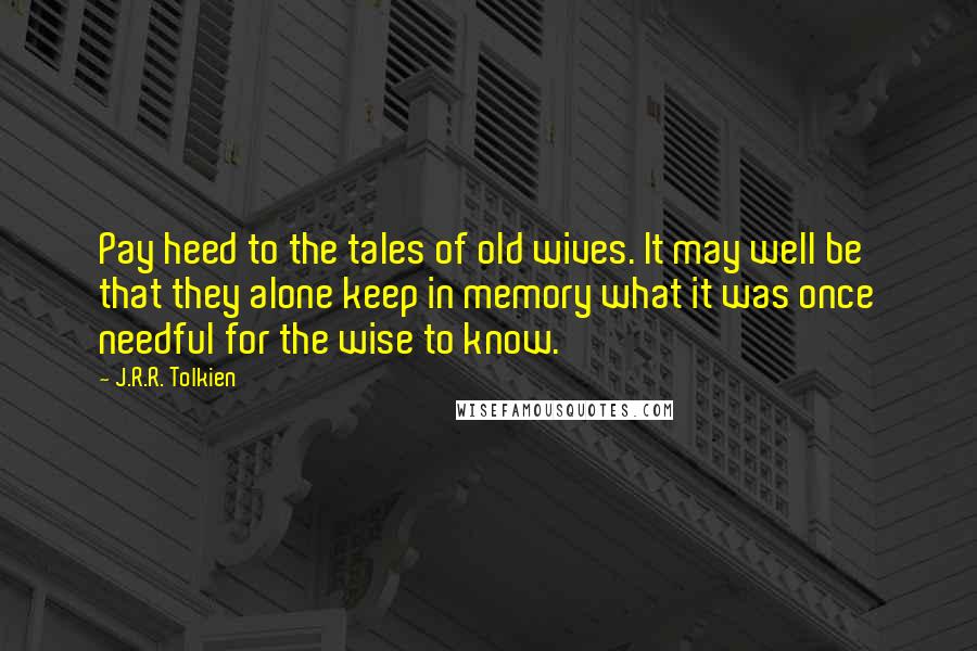 J.R.R. Tolkien Quotes: Pay heed to the tales of old wives. It may well be that they alone keep in memory what it was once needful for the wise to know.