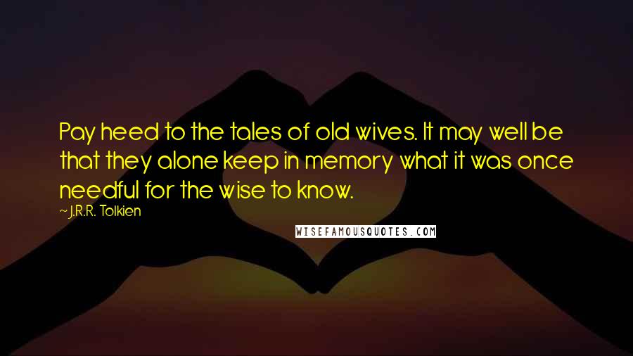 J.R.R. Tolkien Quotes: Pay heed to the tales of old wives. It may well be that they alone keep in memory what it was once needful for the wise to know.