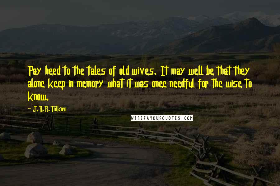 J.R.R. Tolkien Quotes: Pay heed to the tales of old wives. It may well be that they alone keep in memory what it was once needful for the wise to know.