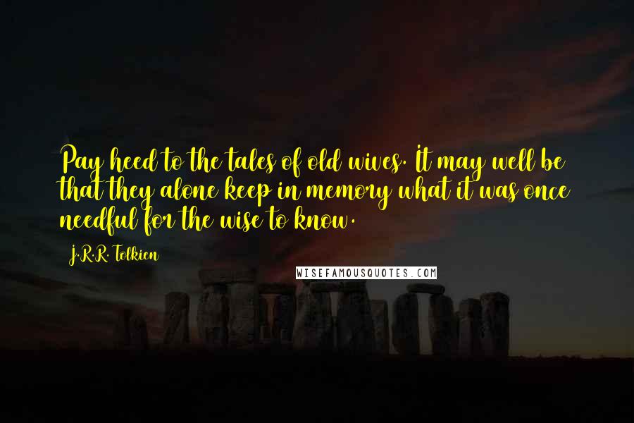 J.R.R. Tolkien Quotes: Pay heed to the tales of old wives. It may well be that they alone keep in memory what it was once needful for the wise to know.