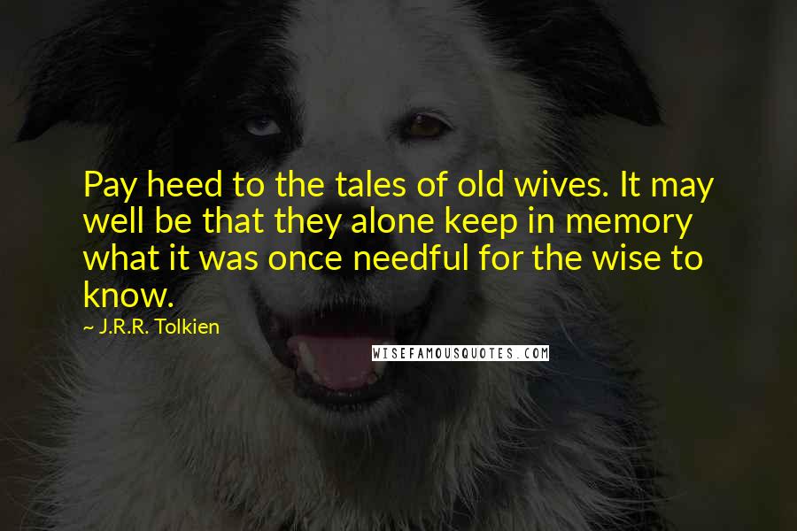 J.R.R. Tolkien Quotes: Pay heed to the tales of old wives. It may well be that they alone keep in memory what it was once needful for the wise to know.