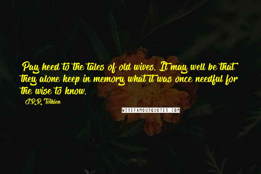 J.R.R. Tolkien Quotes: Pay heed to the tales of old wives. It may well be that they alone keep in memory what it was once needful for the wise to know.