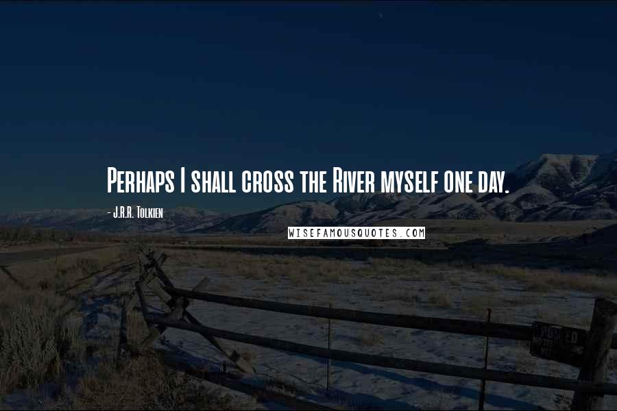 J.R.R. Tolkien Quotes: Perhaps I shall cross the River myself one day.