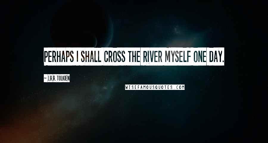 J.R.R. Tolkien Quotes: Perhaps I shall cross the River myself one day.