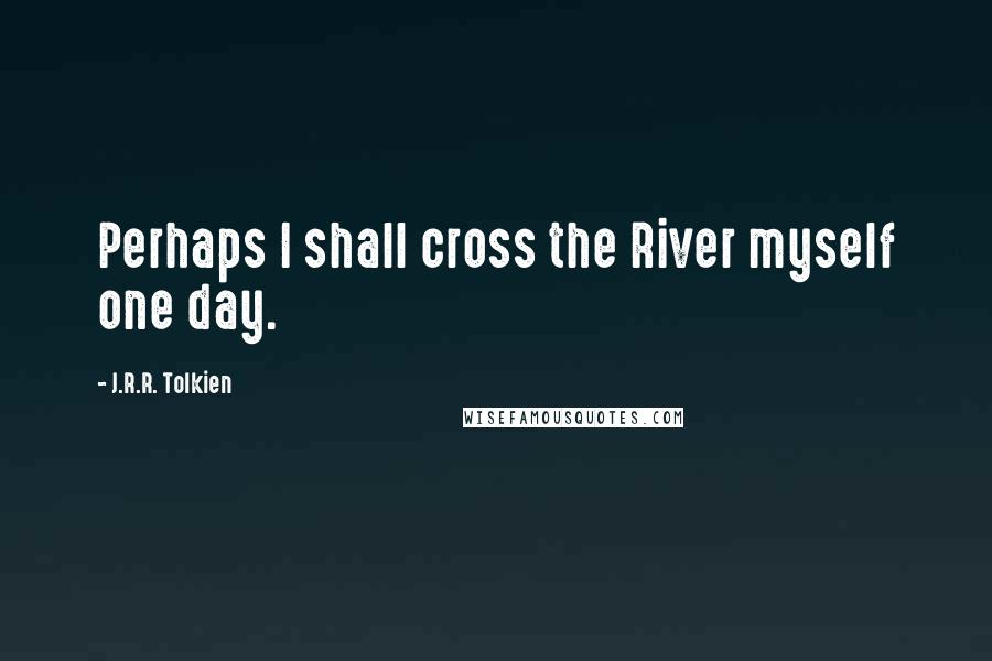 J.R.R. Tolkien Quotes: Perhaps I shall cross the River myself one day.