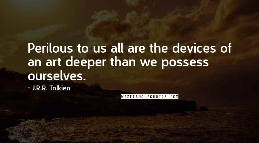 J.R.R. Tolkien Quotes: Perilous to us all are the devices of an art deeper than we possess ourselves.