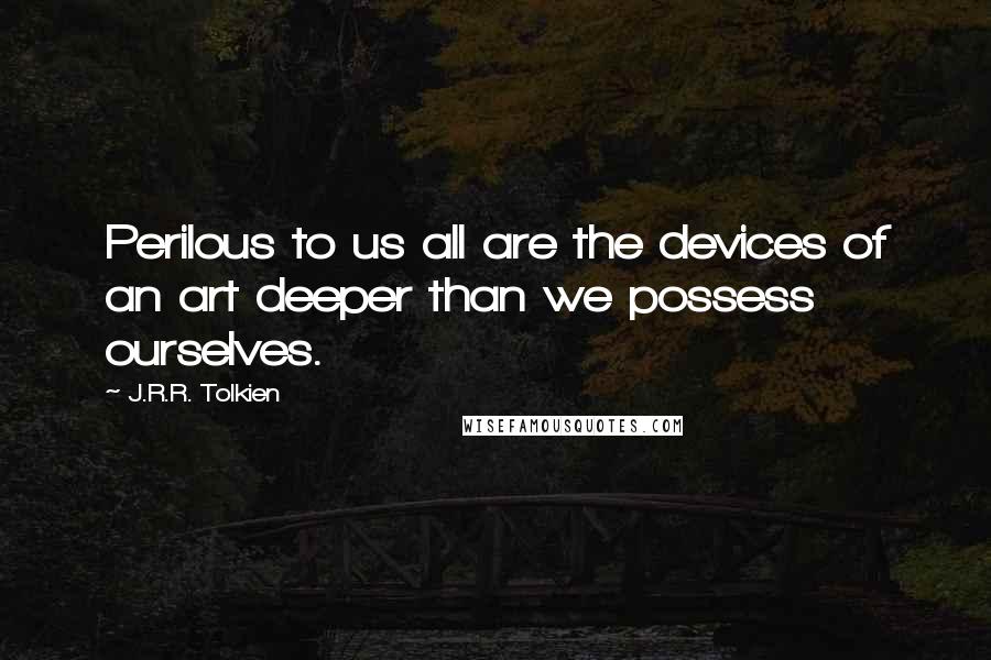 J.R.R. Tolkien Quotes: Perilous to us all are the devices of an art deeper than we possess ourselves.