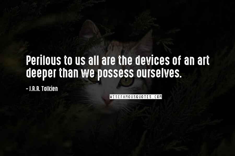 J.R.R. Tolkien Quotes: Perilous to us all are the devices of an art deeper than we possess ourselves.