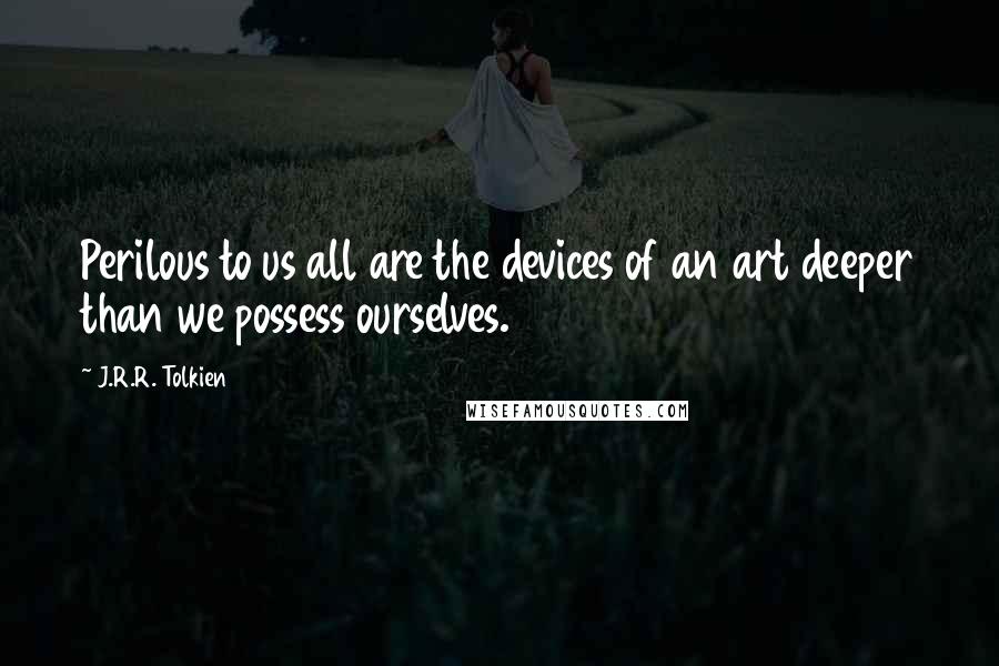 J.R.R. Tolkien Quotes: Perilous to us all are the devices of an art deeper than we possess ourselves.
